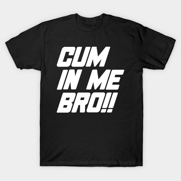 Cum In Me Bro T-Shirt by SpaceDogLaika